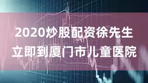 2020炒股配资徐先生立即到厦门市儿童医院