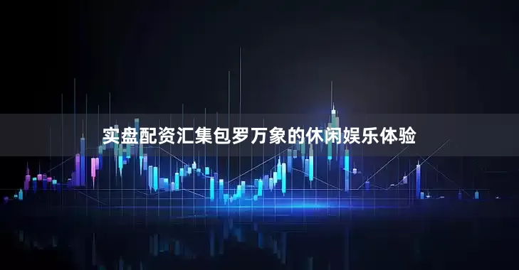 实盘配资汇集包罗万象的休闲娱乐体验