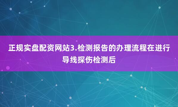 正规实盘配资网站3.检测报告的办理流程在进行导线探伤检测后