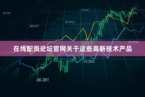 在线配资论坛官网关于这些高新技术产品