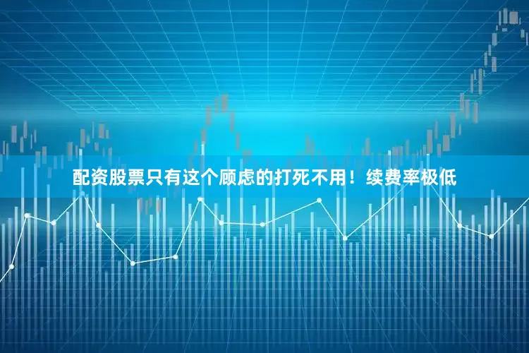 配资股票只有这个顾虑的打死不用！续费率极低