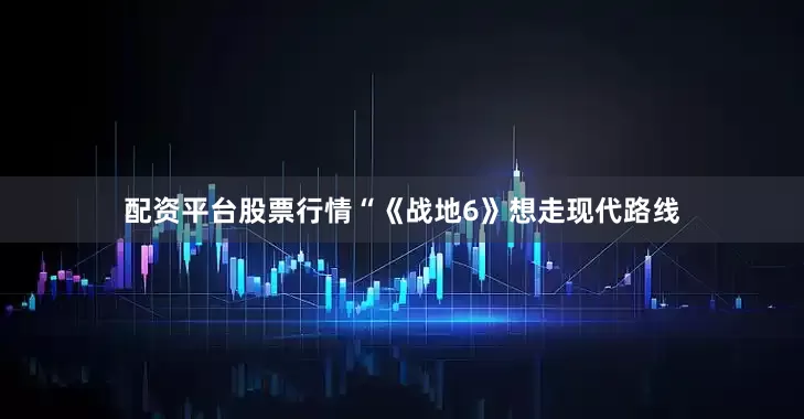 配资平台股票行情“《战地6》想走现代路线