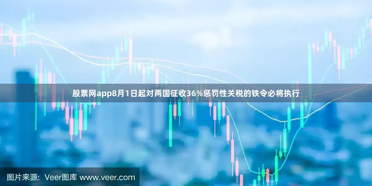 股票网app8月1日起对两国征收36%惩罚性关税的铁令必将执行