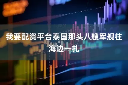 我要配资平台泰国那头八艘军舰往海边一扎