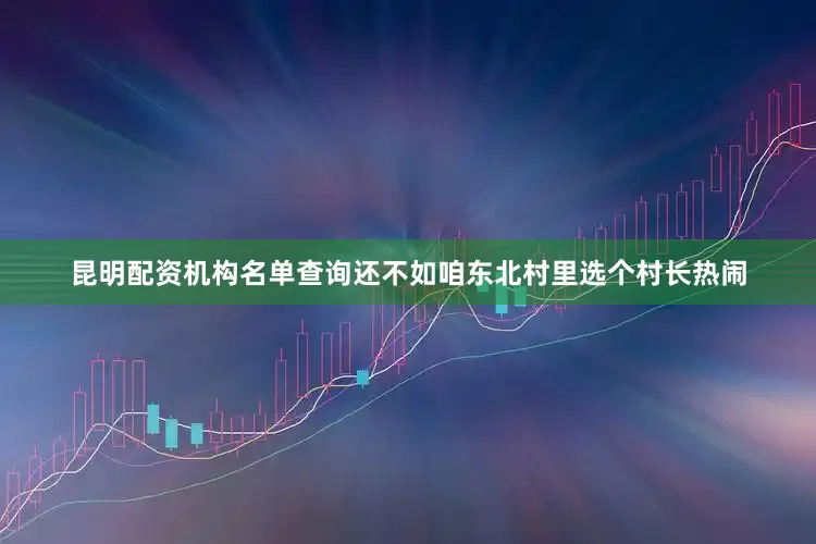 昆明配资机构名单查询还不如咱东北村里选个村长热闹