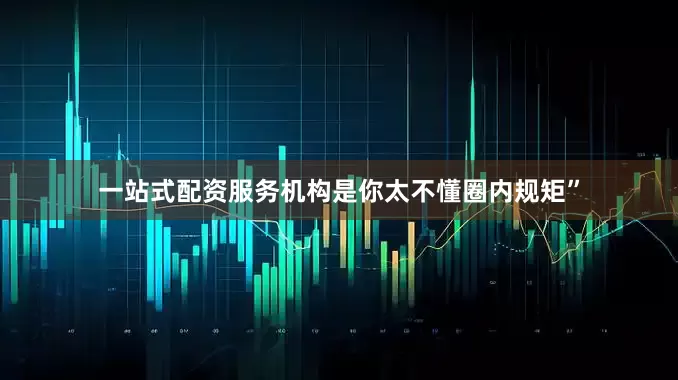 一站式配资服务机构是你太不懂圈内规矩”