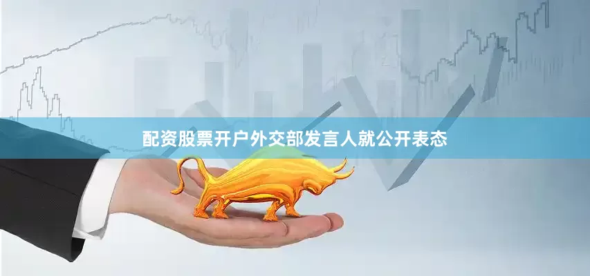 配资股票开户外交部发言人就公开表态