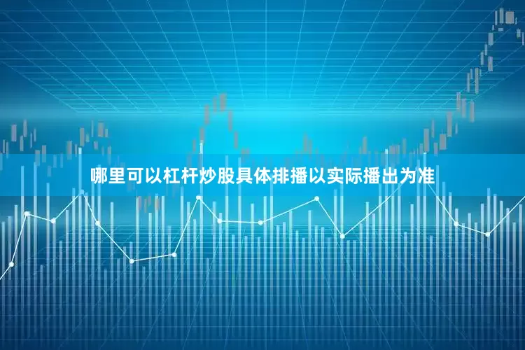 哪里可以杠杆炒股具体排播以实际播出为准