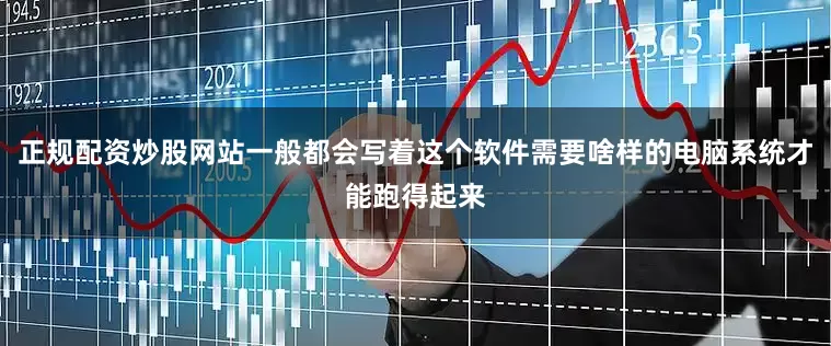 正规配资炒股网站一般都会写着这个软件需要啥样的电脑系统才能跑得起来