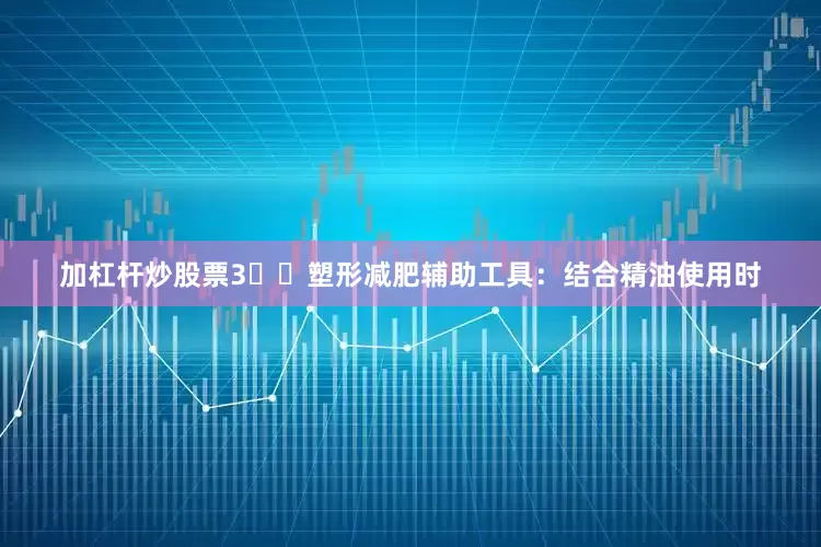 加杠杆炒股票3️⃣塑形减肥辅助工具：结合精油使用时