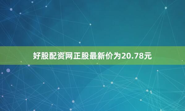 好股配资网正股最新价为20.78元