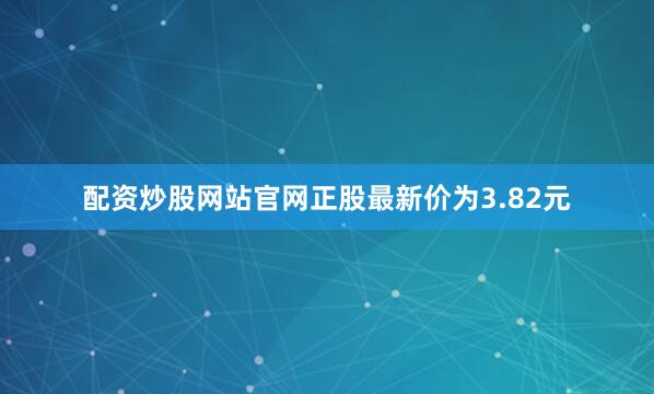 配资炒股网站官网正股最新价为3.82元