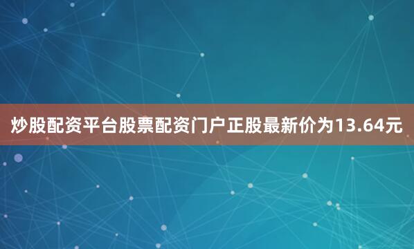 炒股配资平台股票配资门户正股最新价为13.64元
