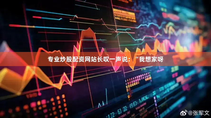 专业炒股配资网站长叹一声说：“我想家呀