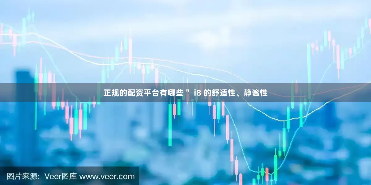 正规的配资平台有哪些＂ i8 的舒适性、静谧性