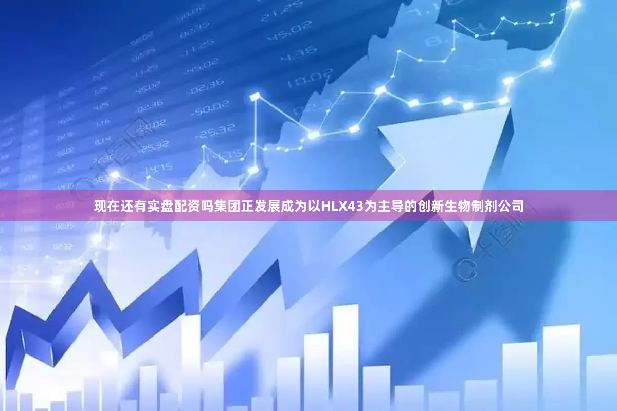 现在还有实盘配资吗集团正发展成为以HLX43为主导的创新生物制剂公司