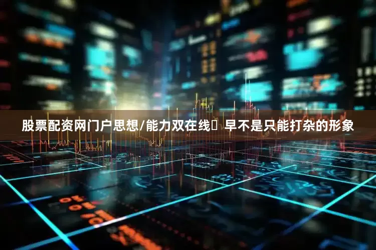 股票配资网门户思想/能力双在线️早不是只能打杂的形象