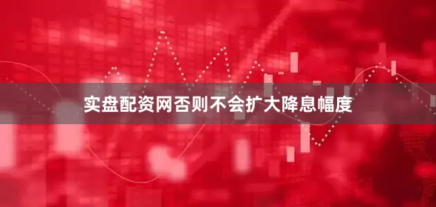 实盘配资网否则不会扩大降息幅度