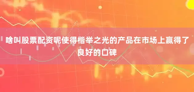 啥叫股票配资呢使得楷举之光的产品在市场上赢得了良好的口碑