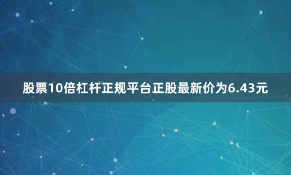 股票10倍杠杆正规平台正股最新价为6.43元