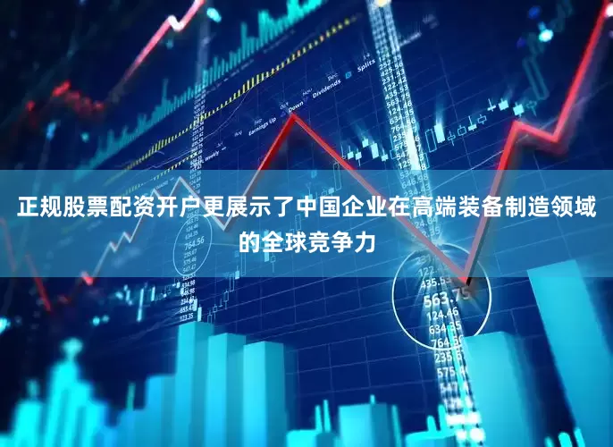正规股票配资开户更展示了中国企业在高端装备制造领域的全球竞争力