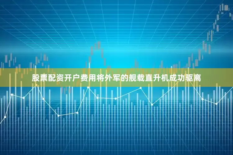 股票配资开户费用将外军的舰载直升机成功驱离