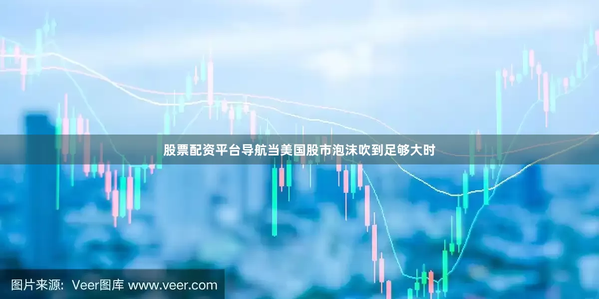 股票配资平台导航当美国股市泡沫吹到足够大时
