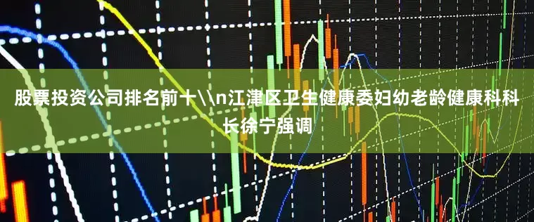 股票投资公司排名前十\n江津区卫生健康委妇幼老龄健康科科长徐宁强调