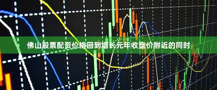 佛山股票配资价格回到增长元年收盘价附近的同时