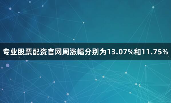 专业股票配资官网周涨幅分别为13.07%和11.75%