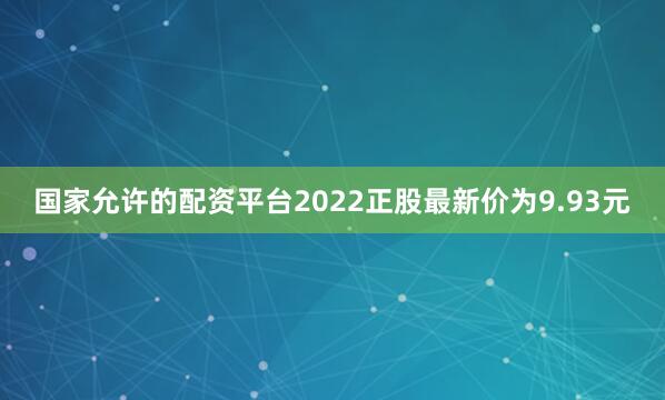 国家允许的配资平台2022正股最新价为9.93元