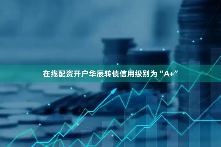 在线配资开户华辰转债信用级别为“A+”