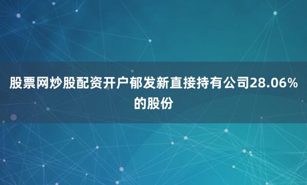 股票网炒股配资开户郁发新直接持有公司28.06%的股份