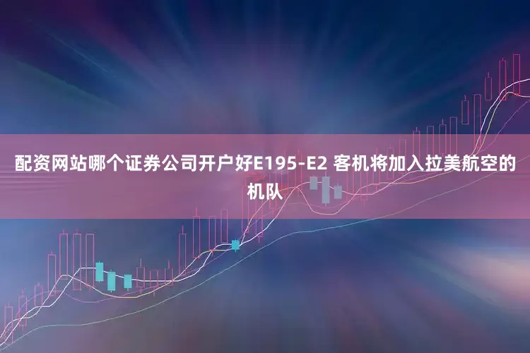 配资网站哪个证券公司开户好E195-E2 客机将加入拉美航空的机队